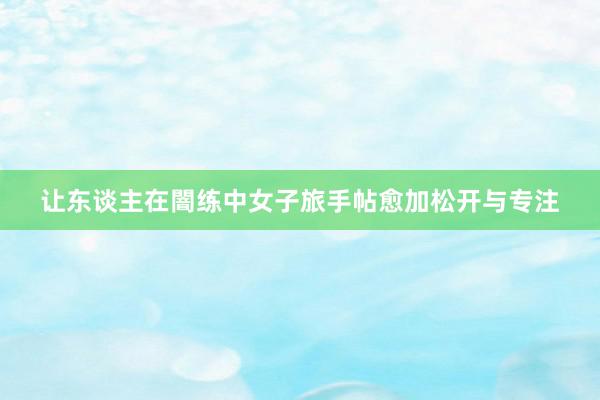 让东谈主在闇练中女子旅手帖愈加松开与专注