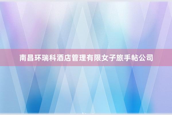 南昌环瑞科酒店管理有限女子旅手帖公司