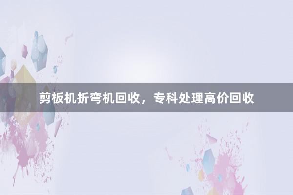剪板机折弯机回收，专科处理高价回收