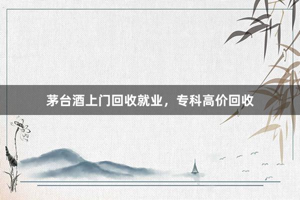茅台酒上门回收就业,专科高价回收