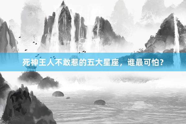 死神王人不敢惹的五大星座，谁最可怕？