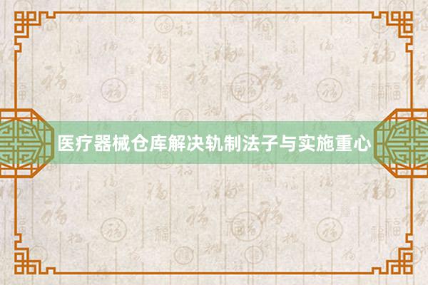医疗器械仓库解决轨制法子与实施重心